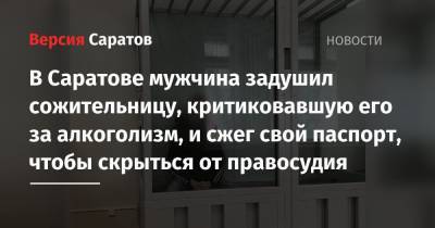В Саратове мужчина задушил сожительницу, критиковавшую его за алкоголизм, и сжег свой паспорт, чтобы скрыться от правосудия - nversia.ru - Саратовская обл. - Саратов