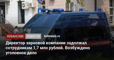 Директор зерновой компании задолжал сотрудникам 1,7 млн рублей. Возбуждено уголовное дело - kubnews.ru - Краснодарский край - Следственный Комитет