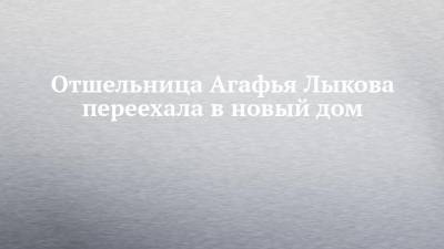 Олег Дерипаска - Агафья Лыкова - Отшельница Агафья Лыкова переехала в новый дом - chelny-izvest.ru - Абакан - респ. Хакасия