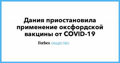 Дания приостановила применение оксфордской вакцины от COVID-19 - forbes.ru - Дания