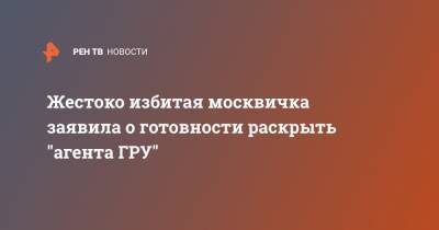 Жестоко избитая москвичка заявила о готовности раскрыть "агента ГРУ" - ren.tv - Москва