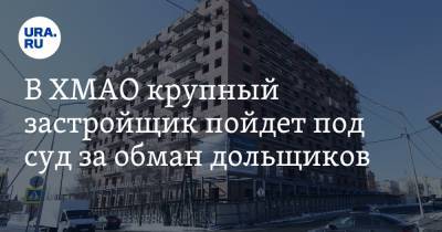 В ХМАО крупный застройщик пойдет под суд за обман дольщиков - ura.news - Сургут - Югра