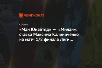 Максим Калиниченко - «Ман Юнайтед» — «Милан»: ставка Максима Калиниченко на матч 1/8 финала Лиги Европы - championat.com
