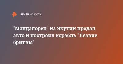 "Мандалорец" из Якутии продал авто и построил корабль "Лезвие бритвы" - ren.tv - респ. Саха