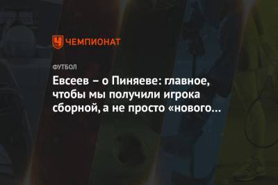 Вадим Евсеев - Сергей Пиняев - Евсеев – о Пиняеве: главное, чтобы мы получили игрока сборной, а не просто «нового Месси» - championat.com - Уфа