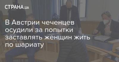 В Австрии чеченцев осудили за попытки заставлять женщин жить по шариату - strana.ua - Австрия - респ. Чечня
