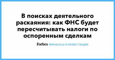 В поисках деятельного раскаяния: как ФНС будет пересчитывать налоги по оспоренным сделкам - forbes.ru