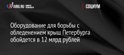 Оборудование для борьбы с обледенением крыш Петербурга обойдется в 12 млрд рублей - ivbg.ru - Санкт-Петербург - Петербург