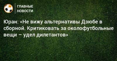 Станислав Черчесов - Сергей Юран - Артем Дзюбе - Юран: «Не вижу альтернативы Дзюбе в сборной. Критиковать за околофутбольные вещи – удел дилетантов» - bombardir.ru - Хабаровск