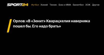 Геннадий Орлов - Орлов: "В "Зенит" Кварацхелия наверняка пошел бы. Его надо брать" - sport24.ru - Москва