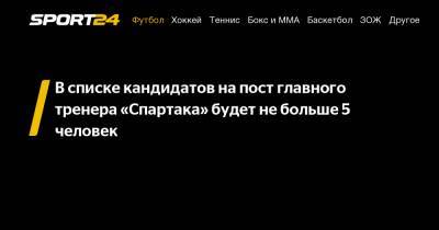Евгений Мележиков - В списке кандидатов на пост главного тренера "Спартака" будет не больше 5 человек - sport24.ru
