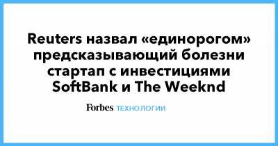 Reuters назвал «единорогом» предсказывающий болезни стартап с инвестициями SoftBank и The Weeknd - forbes.ru - Япония