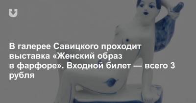 В галерее Савицкого проходит выставка «Женский образ в фарфоре». Входной билет — всего 3 рубля - news.tut.by