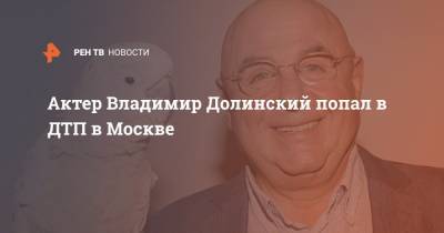 Владимир Долинский - Актер Владимир Долинский попал в ДТП в Москве - ren.tv - Москва