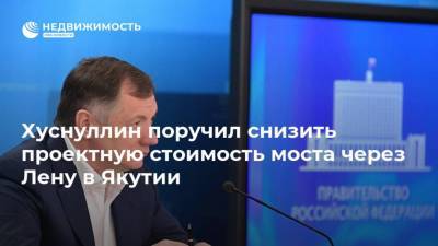 Марат Хуснуллин - Хуснуллин поручил снизить проектную стоимость моста через Лену в Якутии - realty.ria.ru - Москва - респ. Саха - Якутск - Дальний Восток - Строительство