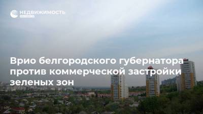 Вячеслав Гладков - Врио белгородского губернатора против коммерческой застройки зеленых зон - realty.ria.ru - Белгородская обл. - Белгород