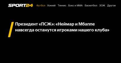 Президент «ПСЖ»: «Неймар и Мбаппе навсегда останутся игроками нашего клуба» - sport24.ru