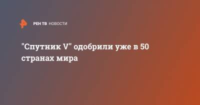 Кирилл Дмитриев - "Спутник V" одобрили уже в 50 странах мира - ren.tv - Россия