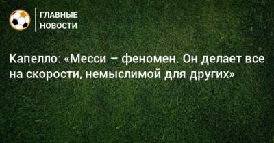 Фабио Капелло - Капелло: «Месси – феномен. Он делает все на скорости, немыслимой для других» - bombardir.ru