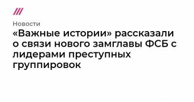 «Важные истории» рассказали о связи нового замглавы ФСБ с лидерами преступных группировок - tvrain.ru - Иркутская обл. - Ленинградская обл. - Санкт-Петербург - Бишкек