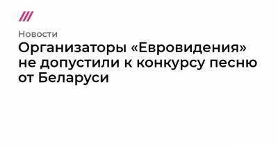 Александр Лукашенко - Организаторы «Евровидения» не допустили к конкурсу песню от Беларуси - tvrain.ru - Минск