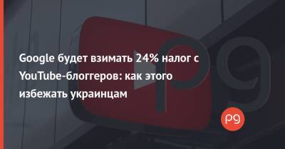 Google будет взимать 24% налог с YouTube-блоггеров: как этого избежать украинцам - thepage.ua - США