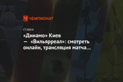 «Динамо» Киев — «Вильярреал»: смотреть онлайн, трансляция матча 11.03.2021, прямой эфир - championat.com - Киев