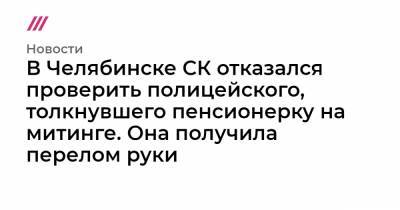 В Челябинске СК отказался проверить полицейского, толкнувшего пенсионерку на митинге. Она получила перелом руки - tvrain.ru - Челябинск