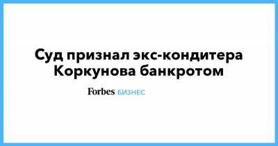 Суд признал экс-кондитера Коркунова банкротом - forbes.ru - респ. Татарстан