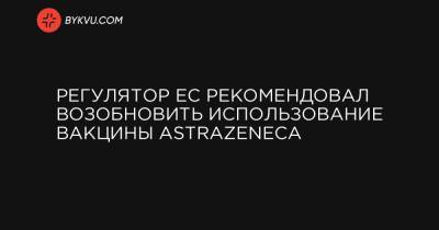 Регулятор ЕС рекомендовал возобновить использование вакцины AstraZeneca - bykvu.com - Австрия - Норвегия - Эстония - Литва - Дания - Латвия - Люксембург