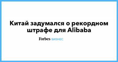 Джон Ма - Джек Ма - Китай задумался о рекордном штрафе для Alibaba - forbes.ru - Alibaba