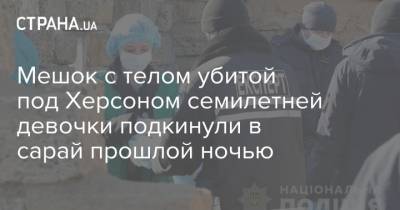 Мешок с телом убитой под Херсоном семилетней девочки подкинули в сарай прошлой ночью - strana.ua - Херсон - Kherson