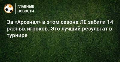 Мартин Эдегор - За «Арсенал» в этом сезоне ЛЕ забили 14 разных игроков. Это лучший результат в турнире - bombardir.ru