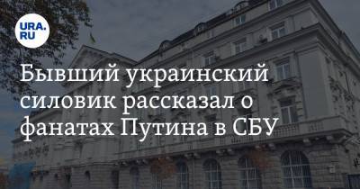 Владимир Путин - Василий Прозоров - Бывший украинский силовик рассказал о фанатах Путина в СБУ - ura.news