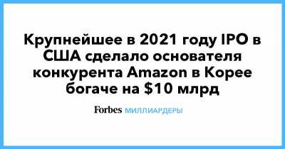 Крупнейшее в 2021 году IPO в США сделало основателя конкурента Amazon в Корее богаче на $10 млрд - forbes.ru - Корея