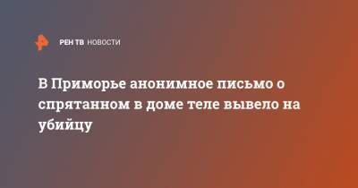 В Приморье анонимное письмо о спрятанном в доме теле вывело на убийцу - ren.tv - Приморье край - район Хасанский