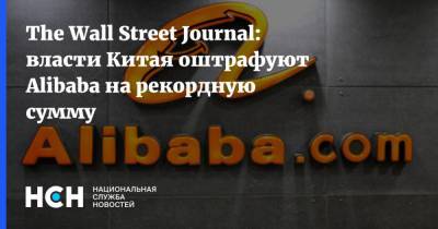 The Wall Street Journal: власти Китая оштрафуют Alibaba на рекордную сумму - nsn.fm - Китай