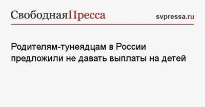Родителям-тунеядцам в России предложили не давать выплаты на детей - svpressa.ru