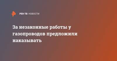 За незаконные работы у газопроводов предложили наказывать - ren.tv - Россия