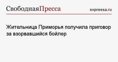 Жительница Приморья получила приговор за взорвавшийся бойлер - svpressa.ru - Приморье край