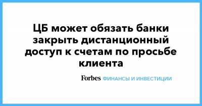 ЦБ может обязать банки закрыть дистанционный доступ к счетам по просьбе клиента - forbes.ru