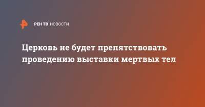 Вахтанг Кипшидзе - Церковь не будет препятствовать проведению выставки мертвых тел - ren.tv - Москва