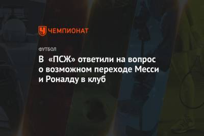 Криштиану Роналду - В «ПСЖ» ответили на вопрос о возможном переходе Месси и Роналду в клуб - championat.com