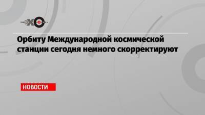 Орбиту Международной космической станции сегодня немного скорректируют - echo.msk.ru - Москва