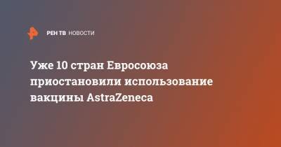 Уже 10 стран Евросоюза приостановили использование вакцины AstraZeneca - ren.tv - Австрия - Норвегия - Эстония - Литва - Дания - Кипр - Латвия - Люксембург - Исландия