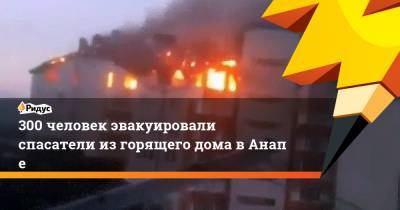 300 человек эвакуировали спасатели изгорящего дома вАнапе - ridus.ru - Анапа - Владивосток
