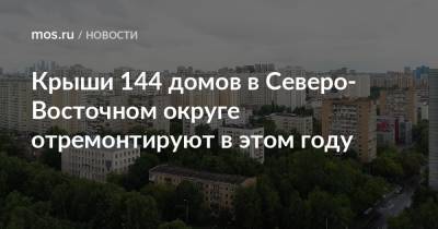 Крыши 144 домов в Северо-Восточном округе отремонтируют в этом году - mos.ru - Москва - Дома