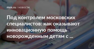 Под контролем московских специалистов: как оказывают инновационную помощь новорожденным детям с болезнями почек - mos.ru - Москва