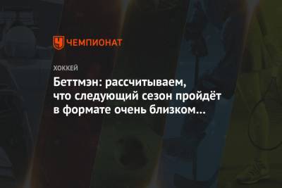 Гэри Беттмэн - Беттмэн: рассчитываем, что следующий сезон пройдёт в формате очень близком к нормальному - championat.com