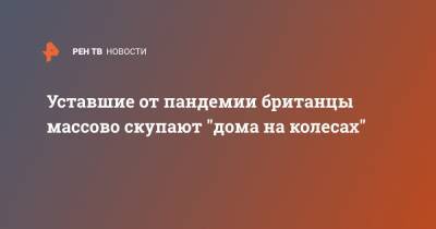 Уставшие от пандемии британцы массово скупают "дома на колесах" - ren.tv - Англия - Великобритания